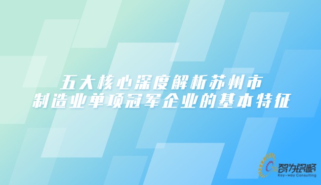 五大核心深度解析苏州市制造业单项冠军企业的基本特征.jpg