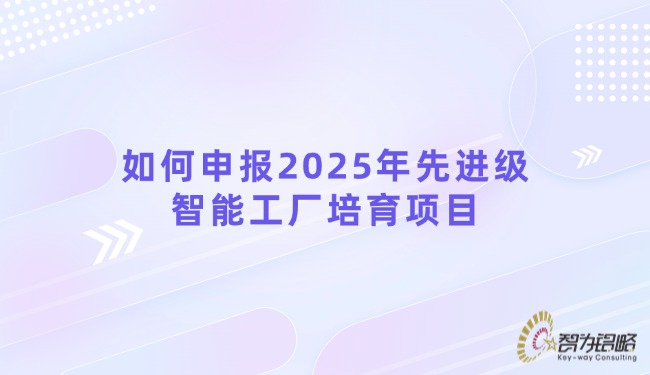 如何申报2025年先进级智能工厂培育项目.jpg